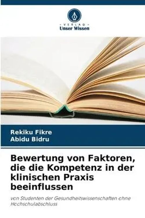 Bewertung von Faktoren, die die Kompetenz in der klinischen Praxis beeinflussen / von Studenten der Gesundheitswissenschaften ohne Hochschulabschluss / Rekiku Fikre (u. a.) / Taschenbuch / 56 S. - Fikre, Rekiku