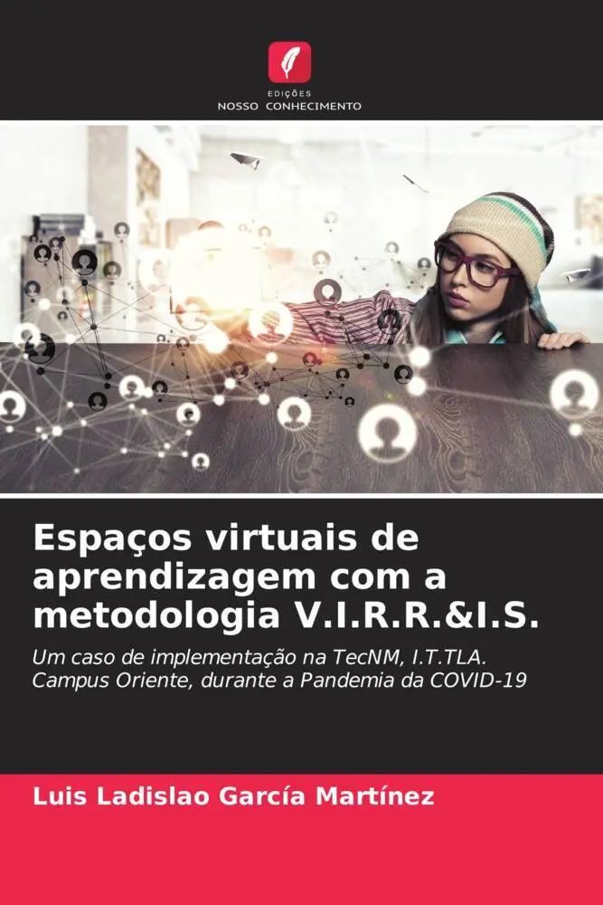 Espaços virtuais de aprendizagem com a metodologia V.I.R.R.&I.S. / Um caso de implementação na TecNM, I.T.TLA. Campus Oriente, durante a Pandemia da COVID-19 / Luis Ladislao García Martínez / Buch - García Martínez, Luis Ladislao
