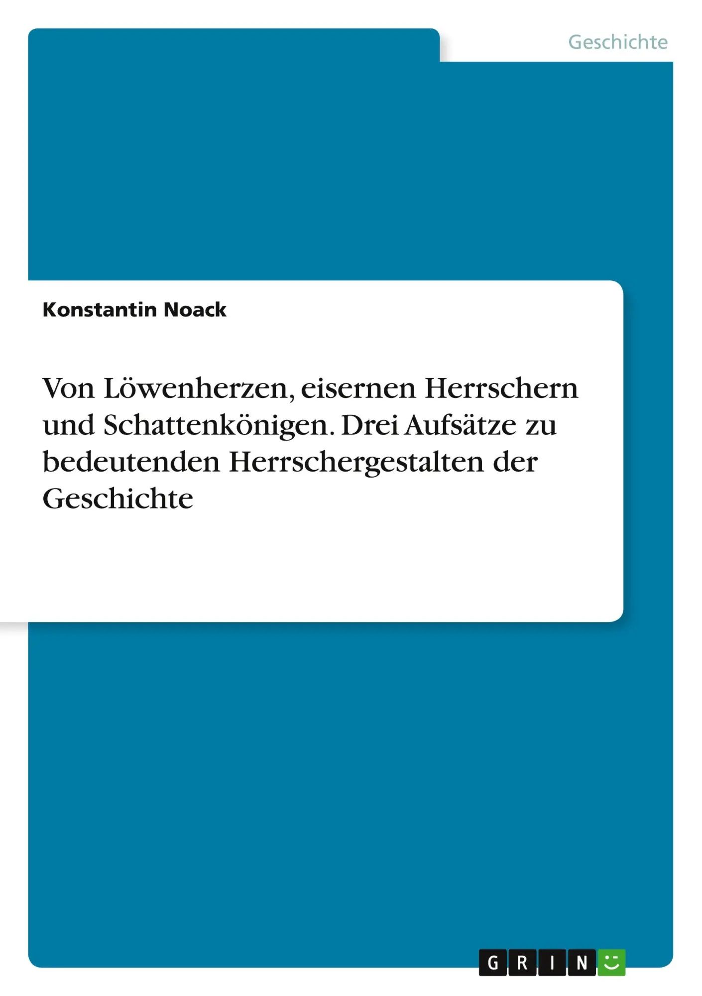 Von Löwenherzen, eisernen Herrschern und Schattenkönigen. Drei Aufsätze zu bedeutenden Herrschergestalten der Geschichte / Konstantin Noack / Taschenbuch / 56 S. / Deutsch / 2017 / GRIN Verlag - Noack, Konstantin