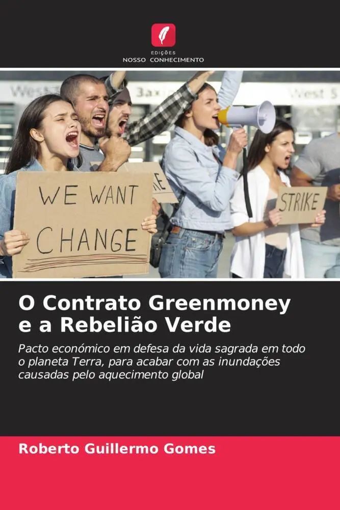 O Contrato Greenmoney e a Rebelião Verde / Pacto económico em defesa da vida sagrada em todo o planeta Terra, para acabar com as inundações causadas pelo aquecimento global / Roberto Guillermo Gomes - Gomes, Roberto Guillermo