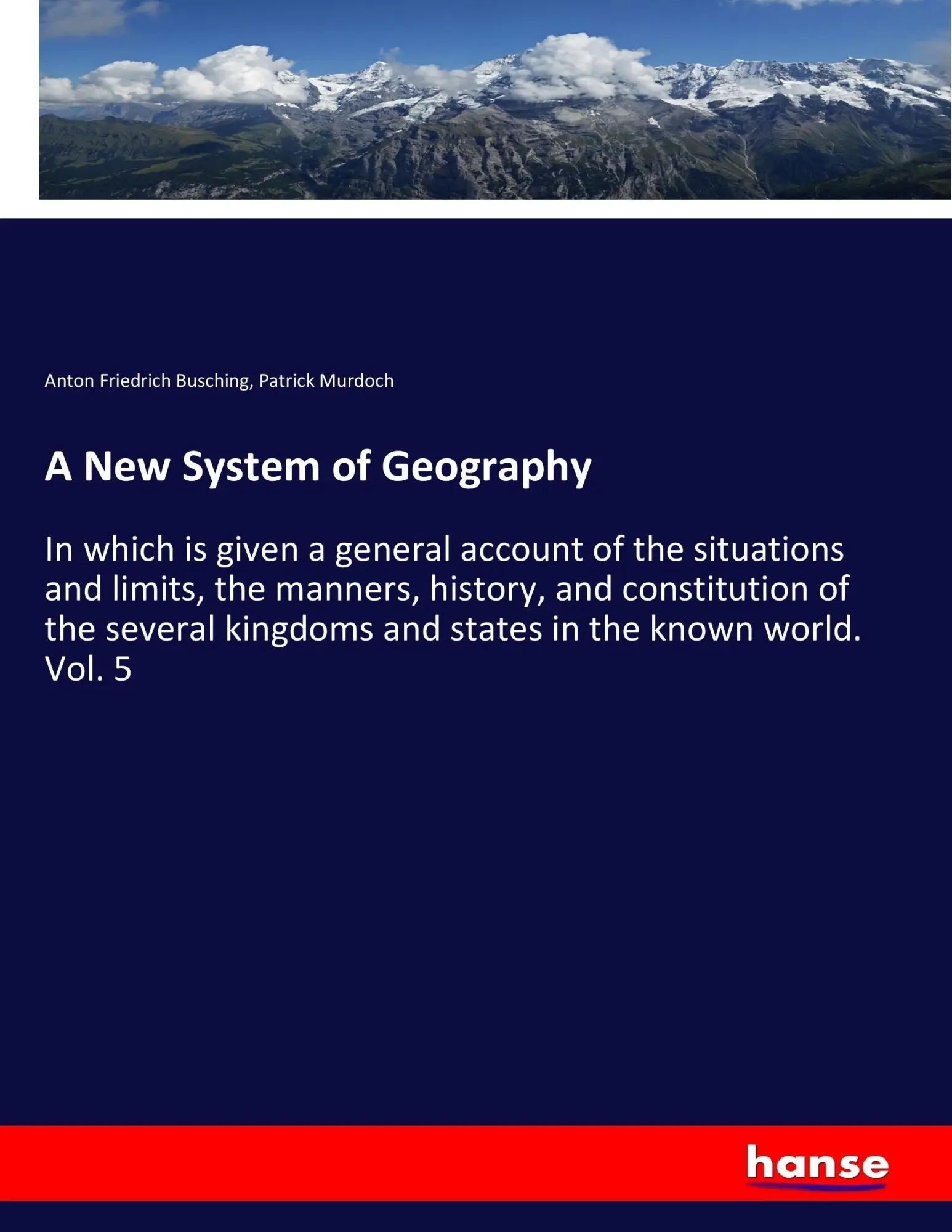 A New System of Geography / In which is given a general account of the situations and limits, the manners, history, and constitution of the several kingdoms and states in the known world. Vol. 5 - Busching, Anton Friedrich